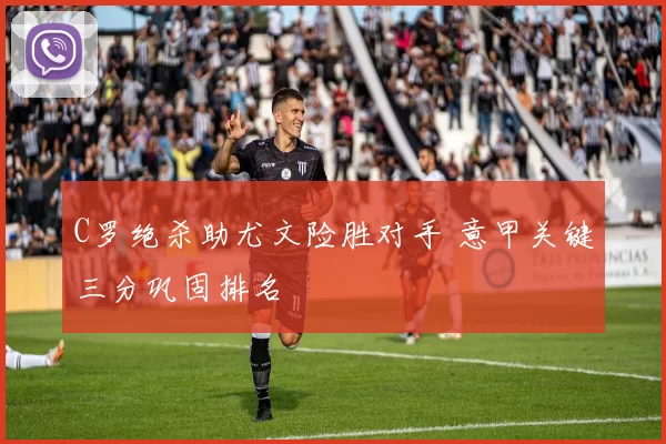 C罗绝杀助尤文险胜对手 意甲关键三分巩固排名