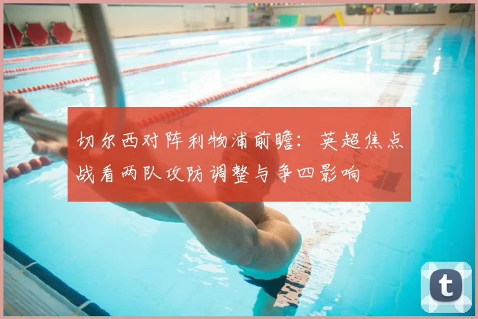 切尔西对阵利物浦前瞻：英超焦点战看两队攻防调整与争四影响