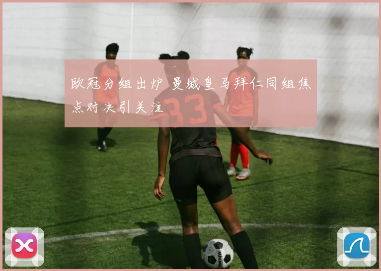 欧冠分组出炉 曼城皇马拜仁同组焦点对决引关注