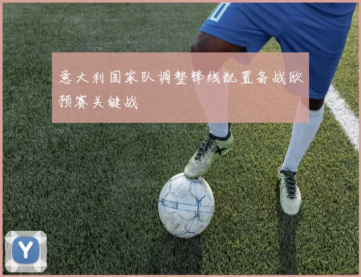 意大利国家队调整锋线配置备战欧预赛关键战