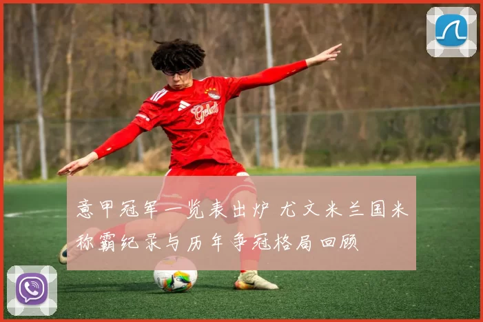 意甲冠军一览表出炉 尤文米兰国米称霸纪录与历年争冠格局回顾