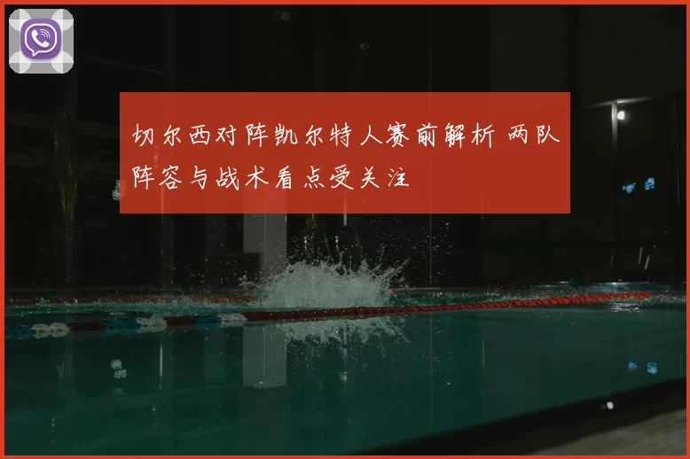 切尔西对阵凯尔特人赛前解析 两队阵容与战术看点受关注