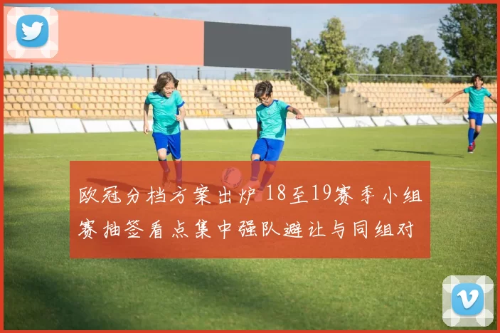 欧冠分档方案出炉 18至19赛季小组赛抽签看点集中强队避让与同组对决