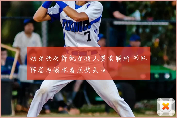 切尔西对阵凯尔特人赛前解析 两队阵容与战术看点受关注