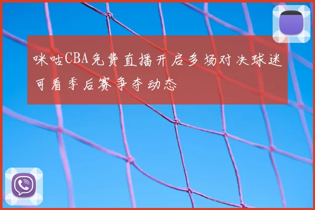 咪咕CBA免费直播开启多场对决球迷可看季后赛争夺动态