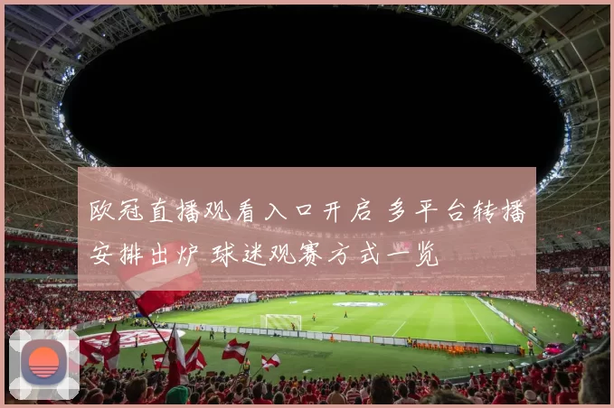 欧冠直播观看入口开启 多平台转播安排出炉 球迷观赛方式一览