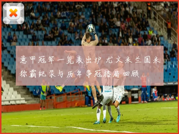 意甲冠军一览表出炉 尤文米兰国米称霸纪录与历年争冠格局回顾