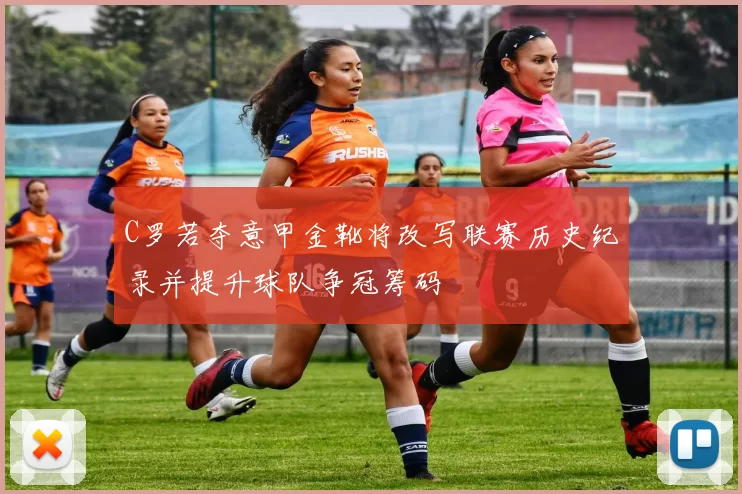 C罗若夺意甲金靴将改写联赛历史纪录并提升球队争冠筹码