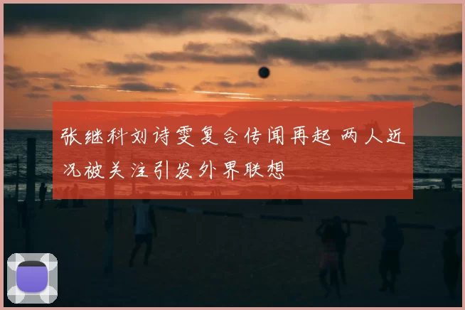 张继科刘诗雯复合传闻再起 两人近况被关注引发外界联想