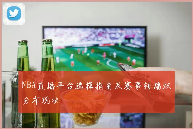 NBA直播平台选择指南及赛事转播权分布现状