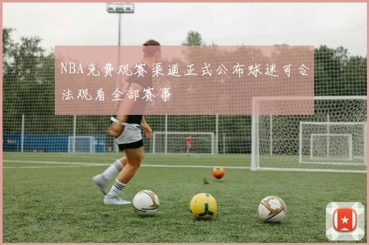 NBA免费观赛渠道正式公布球迷可合法观看全部赛事