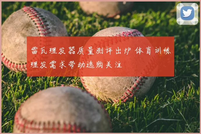 雷瓦理发器质量测评出炉 体育训练理发需求带动选购关注