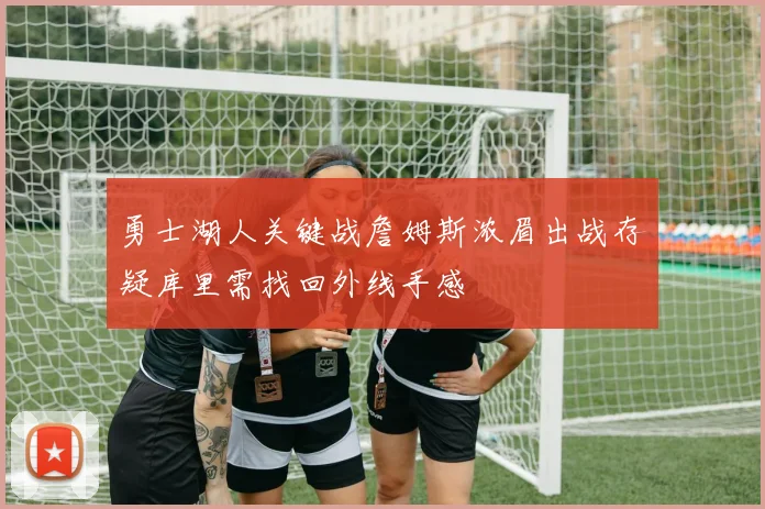 勇士湖人关键战詹姆斯浓眉出战存疑库里需找回外线手感
