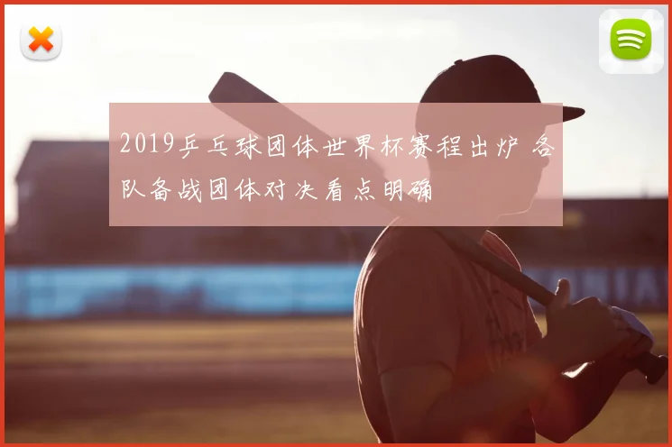 2019乒乓球团体世界杯赛程出炉 各队备战团体对决看点明确
