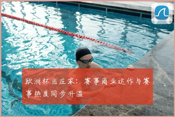 欧洲杯当庄家：赛事商业运作与赛事热度同步升温