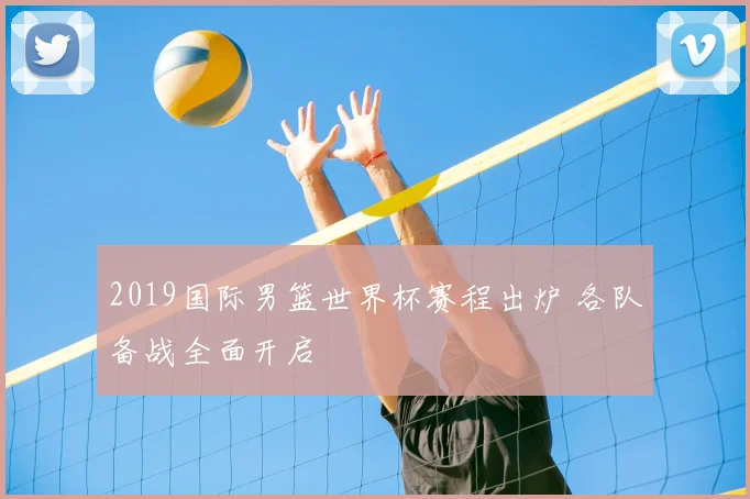 2019国际男篮世界杯赛程出炉 各队备战全面开启