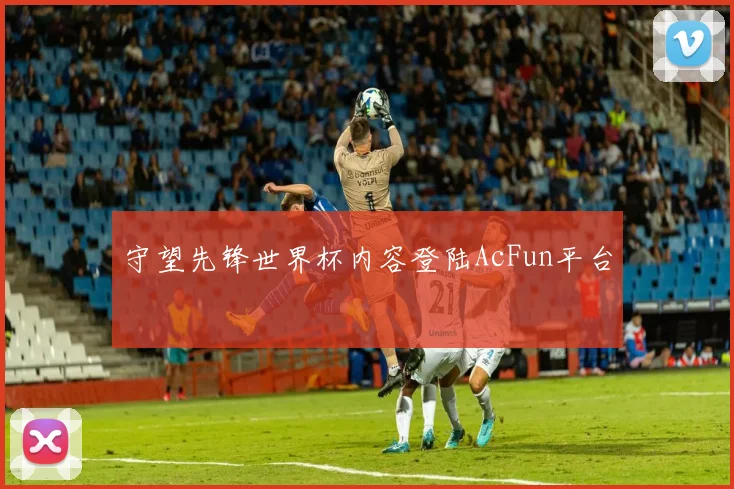 守望先锋世界杯内容登陆AcFun平台