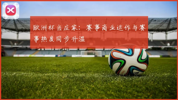 欧洲杯当庄家：赛事商业运作与赛事热度同步升温