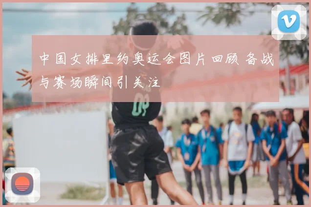 中国女排里约奥运会图片回顾 备战与赛场瞬间引关注