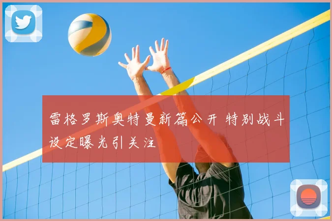 雷格罗斯奥特曼新篇公开 特别战斗设定曝光引关注