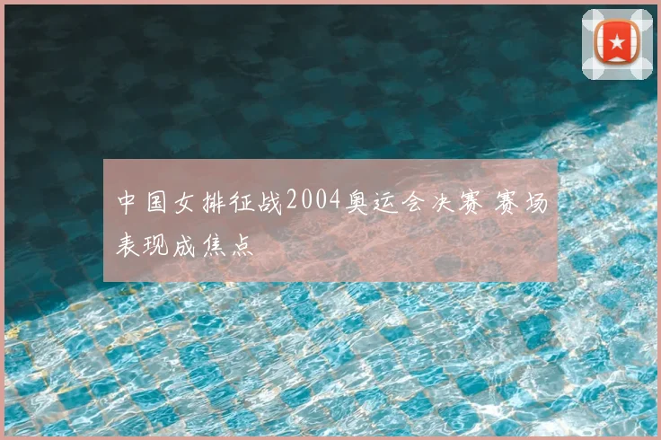 中国女排征战2004奥运会决赛 赛场表现成焦点