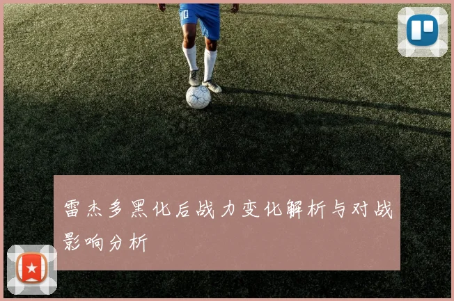雷杰多黑化后战力变化解析与对战影响分析