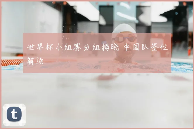 世界杯小组赛分组揭晓 中国队签位解读