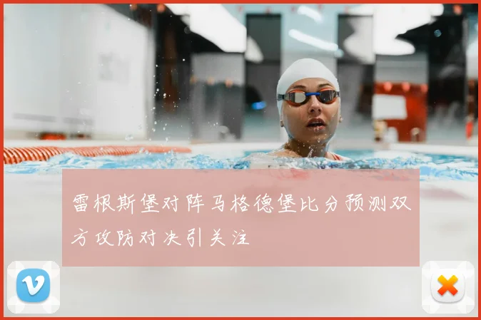雷根斯堡对阵马格德堡比分预测双方攻防对决引关注