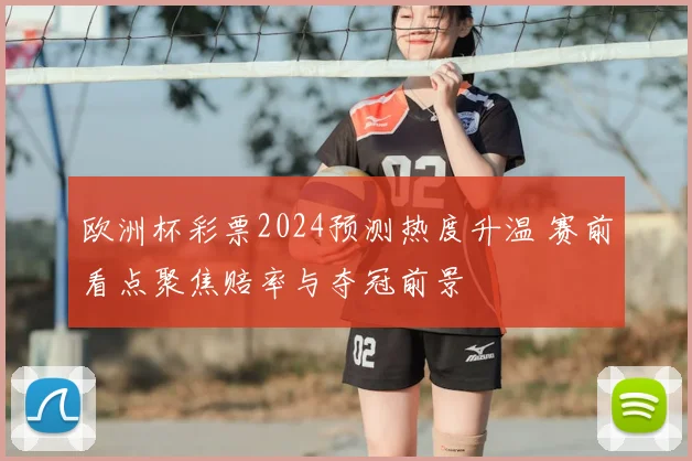 欧洲杯彩票2024预测热度升温 赛前看点聚焦赔率与夺冠前景