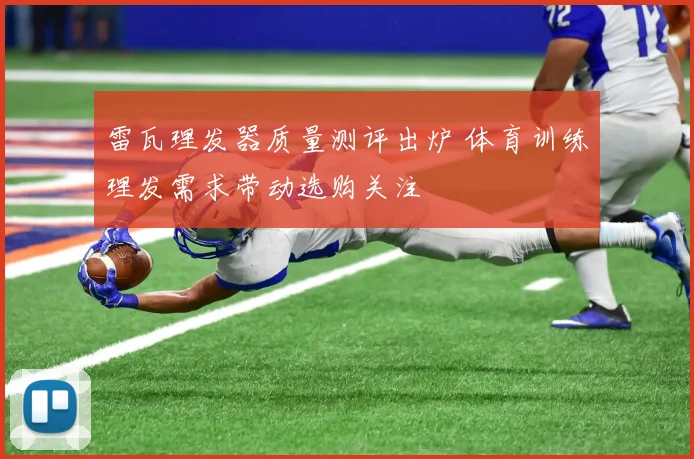 雷瓦理发器质量测评出炉 体育训练理发需求带动选购关注